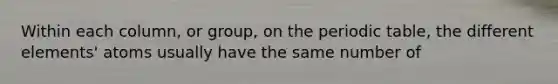Within each column, or group, on the periodic table, the different elements' atoms usually have the same number of