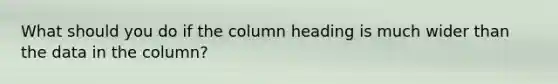 What should you do if the column heading is much wider than the data in the column?