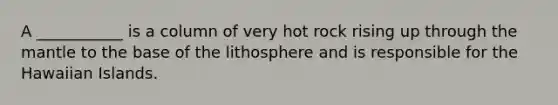 A ___________ is a column of very hot rock rising up through the mantle to the base of the lithosphere and is responsible for the Hawaiian Islands.