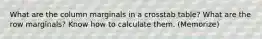 What are the column marginals in a crosstab table? What are the row marginals? Know how to calculate them. (Memorize)