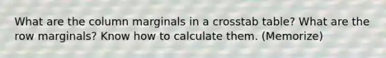 What are the column marginals in a crosstab table? What are the row marginals? Know how to calculate them. (Memorize)