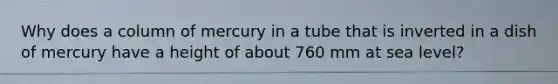 Why does a column of mercury in a tube that is inverted in a dish of mercury have a height of about 760 mm at sea level?