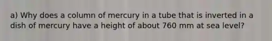 a) Why does a column of mercury in a tube that is inverted in a dish of mercury have a height of about 760 mm at sea level?