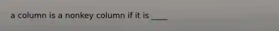 a column is a nonkey column if it is ____