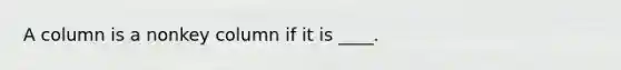 A column is a nonkey column if it is ____.​