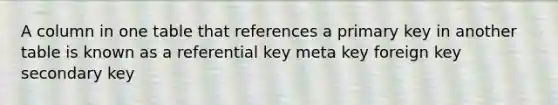 A column in one table that references a primary key in another table is known as a referential key meta key foreign key secondary key