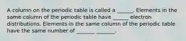 A column on the periodic table is called a ______. Elements in the same column of the periodic table have ______ electron distributions. Elements in the same column of the periodic table have the same number of _______ _______.