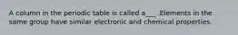 A column in the periodic table is called a___ .Elements in the same group have similar electronic and chemical properties.
