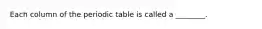 Each column of the periodic table is called a ________.