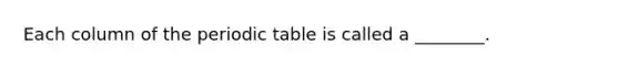 Each column of the periodic table is called a ________.