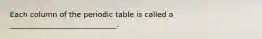 Each column of the periodic table is called a _____________________________.