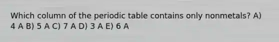 Which column of the periodic table contains only nonmetals? A) 4 A B) 5 A C) 7 A D) 3 A E) 6 A