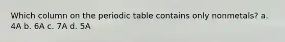Which column on <a href='https://www.questionai.com/knowledge/kIrBULvFQz-the-periodic-table' class='anchor-knowledge'>the periodic table</a> contains only nonmetals? a. 4A b. 6A c. 7A d. 5A