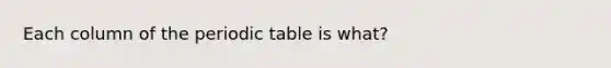 Each column of the periodic table is what?