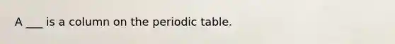 A ___ is a column on the periodic table.