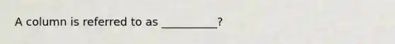 A column is referred to as __________?
