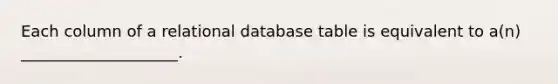 Each column of a relational database table is equivalent to a(n) ____________________.