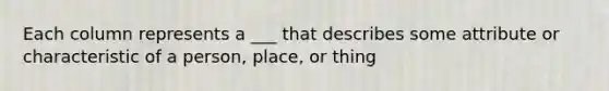 Each column represents a ___ that describes some attribute or characteristic of a person, place, or thing