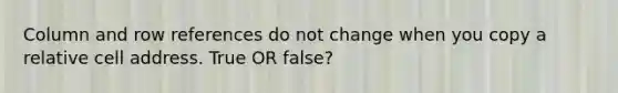 Column and row references do not change when you copy a relative cell address. True OR false?