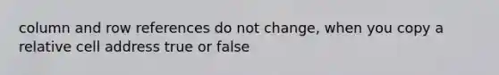 column and row references do not change, when you copy a relative cell address true or false