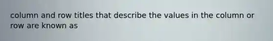 column and row titles that describe the values in the column or row are known as