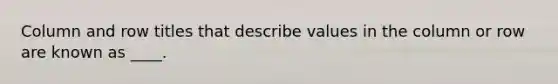 Column and row titles that describe values in the column or row are known as ____.