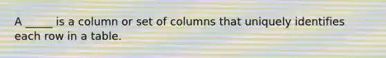 A _____ is a column or set of columns that uniquely identifies each row in a table.