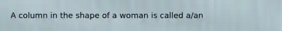 A column in the shape of a woman is called a/an