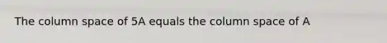 The column space of 5A equals the column space of A