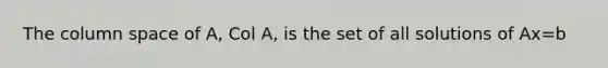 The column space of A, Col A, is the set of all solutions of Ax=b