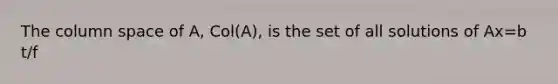 The column space of​ A, Col(A), is the set of all solutions of Ax=b t/f