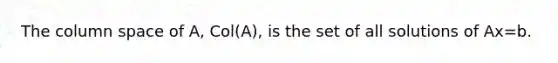 The column space of A, Col(A), is the set of all solutions of Ax=b.