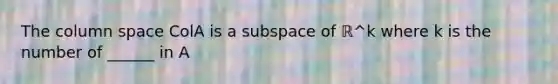 The column space ColA is a subspace of ℝ^k where k is the number of ______ in A