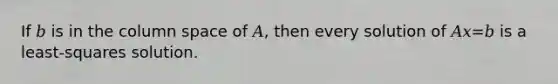 If 𝑏 is in the column space of 𝐴, then every solution of 𝐴𝑥=𝑏 is a least-squares solution.