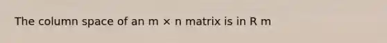 The column space of an m × n matrix is in R m