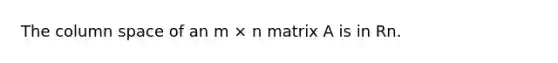 The column space of an m × n matrix A is in Rn.