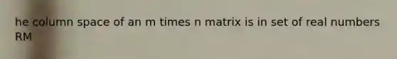 he column space of an m times n matrix is in set of real numbers RM