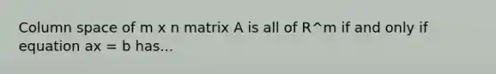 Column space of m x n matrix A is all of R^m if and only if equation ax = b has...