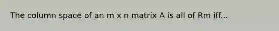 The column space of an m x n matrix A is all of Rm iff...