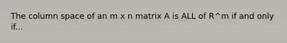 The column space of an m x n matrix A is ALL of R^m if and only if...