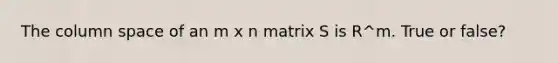 The column space of an m x n matrix S is R^m. True or false?