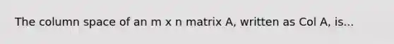 The column space of an m x n matrix A, written as Col A, is...