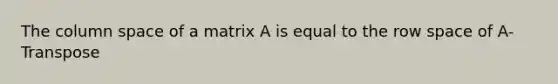 The column space of a matrix A is equal to the row space of A-Transpose