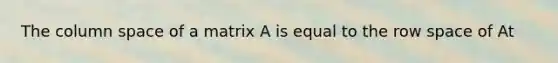 The column space of a matrix A is equal to the row space of At