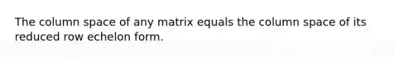 The column space of any matrix equals the column space of its reduced row echelon form.