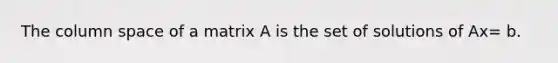 The column space of a matrix A is the set of solutions of Ax= b.