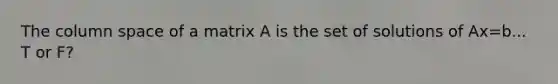 The column space of a matrix A is the set of solutions of Ax=b... T or F?