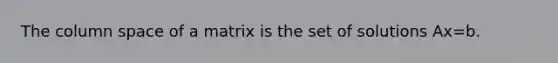 The column space of a matrix is the set of solutions Ax=b.