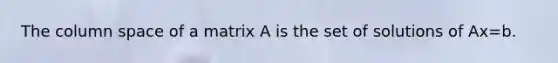 The column space of a matrix A is the set of solutions of Ax=b.