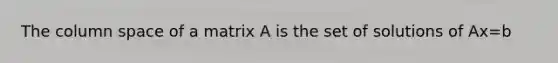 The column space of a matrix A is the set of solutions of Ax=b